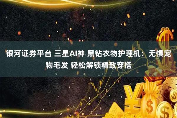 银河证券平台 三星AI神 黑钻衣物护理机：无惧宠物毛发 轻松解锁精致穿搭
