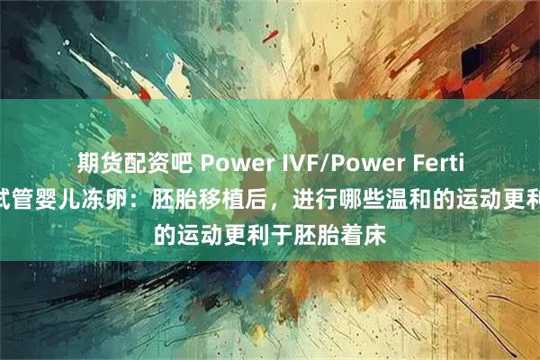 期货配资吧 Power IVF/Power Fertility 墨西哥试管婴儿冻卵：胚胎移植后，进行哪些温和的运动更利于胚胎着床