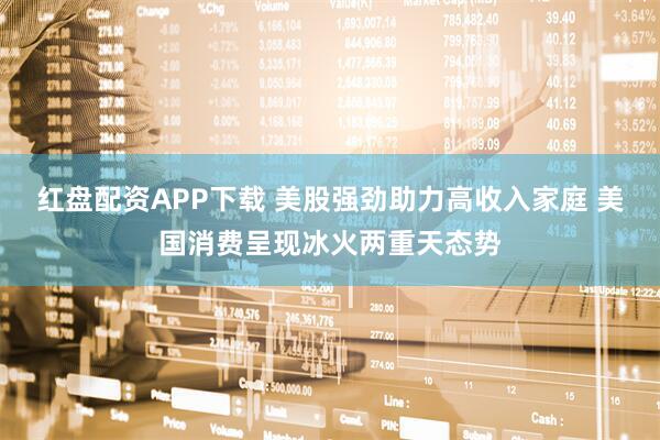 红盘配资APP下载 美股强劲助力高收入家庭 美国消费呈现冰火两重天态势