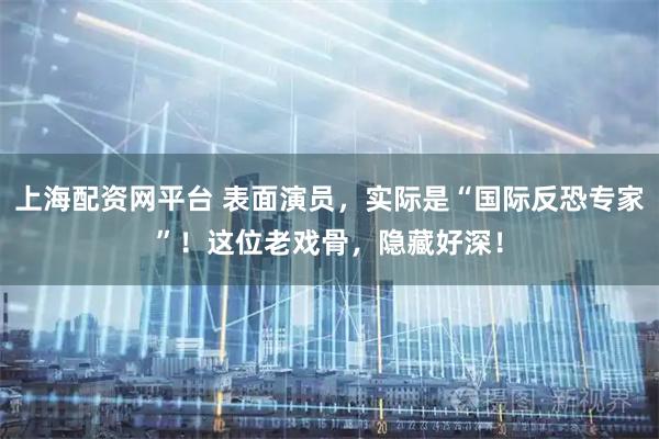 上海配资网平台 表面演员，实际是“国际反恐专家”！这位老戏骨，隐藏好深！
