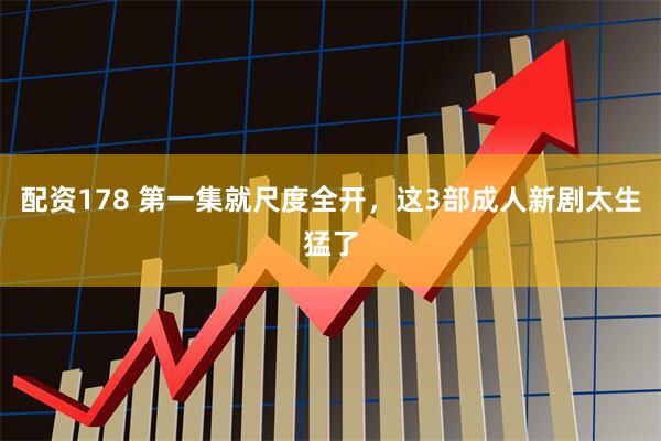 配资178 第一集就尺度全开，这3部成人新剧太生猛了