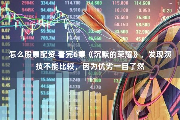 怎么股票配资 看完6集《沉默的荣耀》，发现演技不能比较，因为优劣一目了然