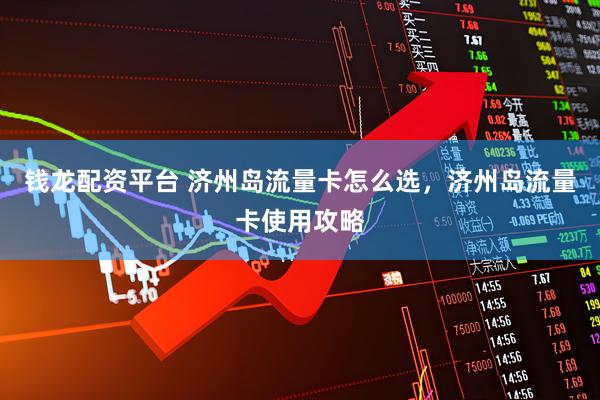钱龙配资平台 济州岛流量卡怎么选，济州岛流量卡使用攻略