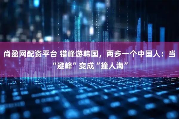 尚盈网配资平台 错峰游韩国，两步一个中国人：当“避峰”变成“撞人海”