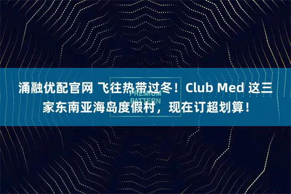 涌融优配官网 飞往热带过冬！Club Med 这三家东南亚海岛度假村，现在订超划算！