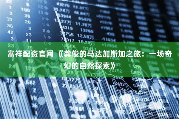 富祥配资官网 《龚俊的马达加斯加之旅：一场奇幻的自然探索》