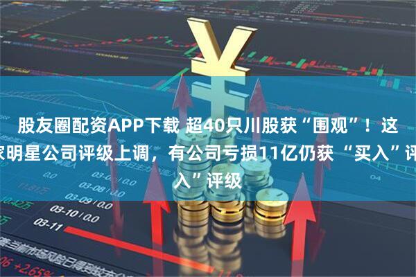 股友圈配资APP下载 超40只川股获“围观”！这3家明星公司评级上调，有公司亏损11亿仍获 “买入”评级