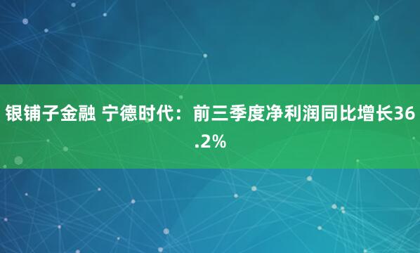 银铺子金融 宁德时代：前三季度净利润同比增长36.2%