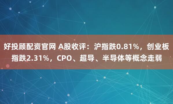 好投顾配资官网 A股收评：沪指跌0.81%，创业板指跌2.31%，CPO、超导、半导体等概念走弱
