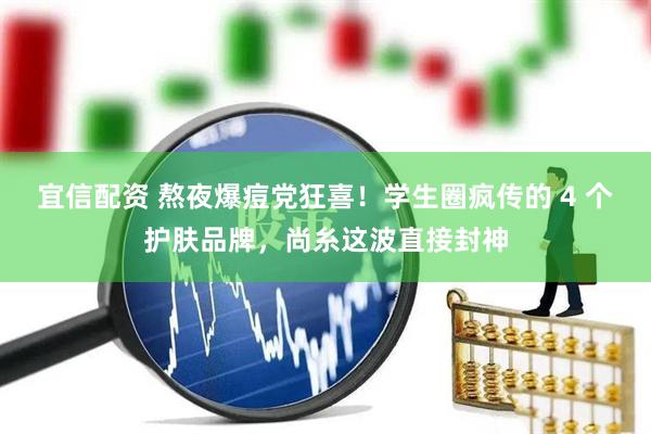 宜信配资 熬夜爆痘党狂喜！学生圈疯传的 4 个护肤品牌，尚糸这波直接封神