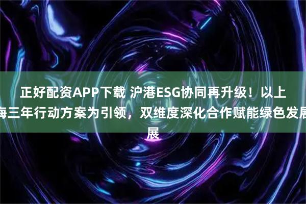 正好配资APP下载 沪港ESG协同再升级！以上海三年行动方案为引领，双维度深化合作赋能绿色发展