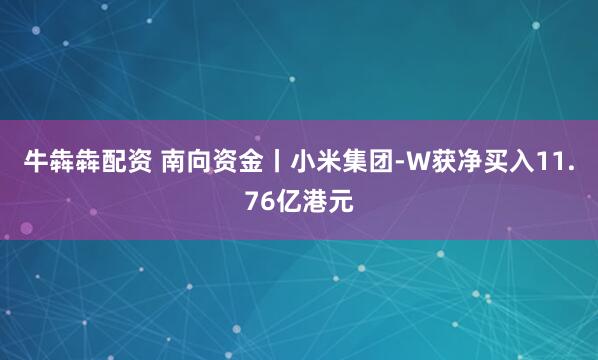 牛犇犇配资 南向资金丨小米集团-W获净买入11.76亿港元