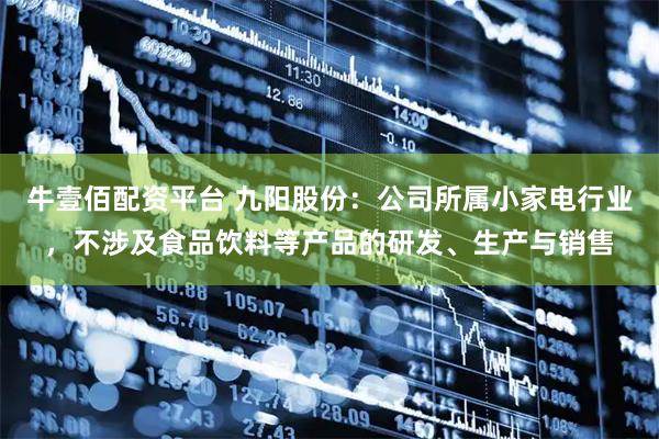 牛壹佰配资平台 九阳股份：公司所属小家电行业，不涉及食品饮料等产品的研发、生产与销售