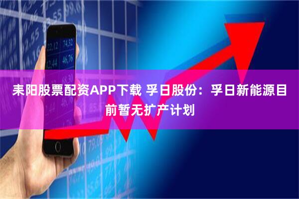 耒阳股票配资APP下载 孚日股份：孚日新能源目前暂无扩产计划