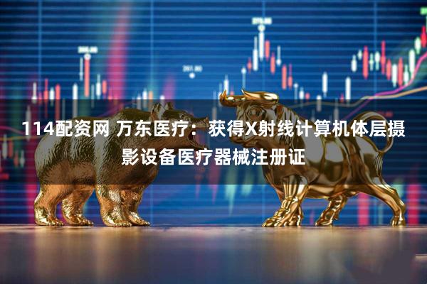 114配资网 万东医疗：获得X射线计算机体层摄影设备医疗器械注册证