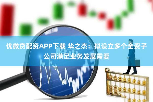 优微贷配资APP下载 华之杰：拟设立多个全资子公司满足业务发展需要