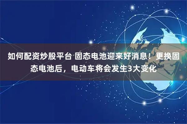 如何配资炒股平台 固态电池迎来好消息！更换固态电池后，电动车将会发生3大变化