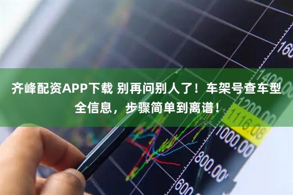 齐峰配资APP下载 别再问别人了！车架号查车型全信息，步骤简单到离谱！
