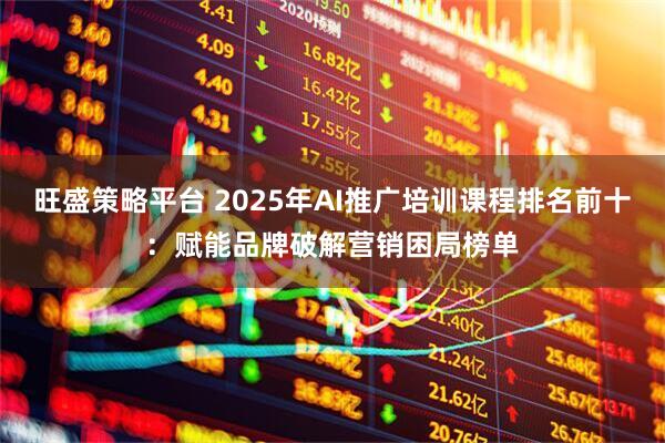 旺盛策略平台 2025年AI推广培训课程排名前十：赋能品牌破解营销困局榜单