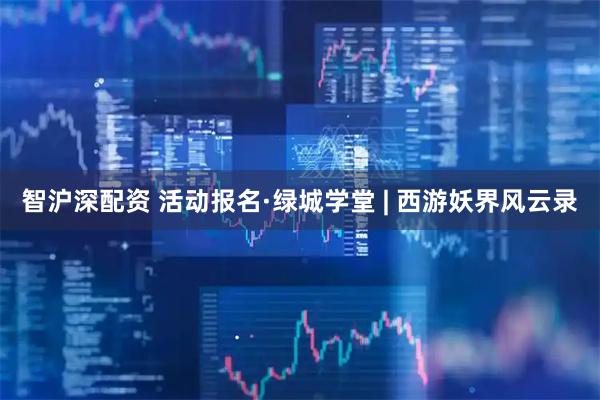 智沪深配资 活动报名·绿城学堂 | 西游妖界风云录