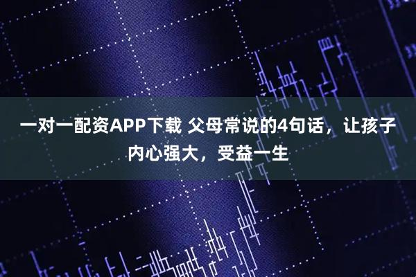 一对一配资APP下载 父母常说的4句话，让孩子内心强大，受益一生