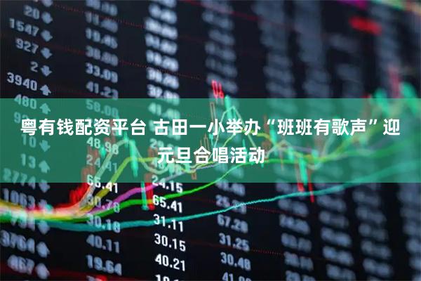 粤有钱配资平台 古田一小举办“班班有歌声”迎元旦合唱活动