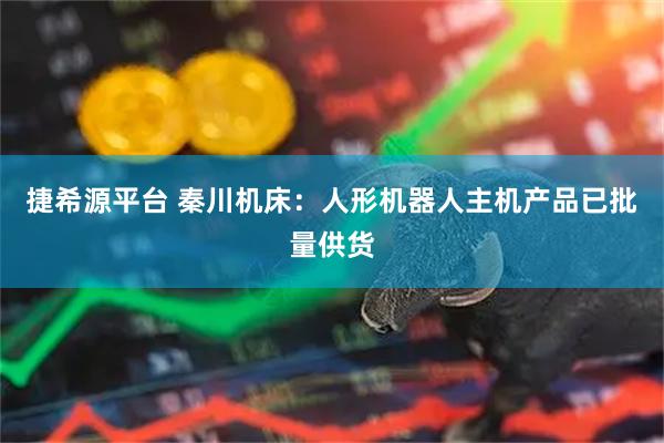 捷希源平台 秦川机床：人形机器人主机产品已批量供货