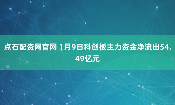 点石配资网官网 1月9日科创板主力资金净流出54.49亿元