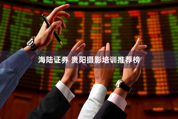 海陆证券 贵阳摄影培训推荐榜