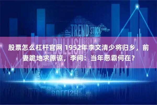 股票怎么杠杆官网 1952年李文清少将归乡，前妻跪地求原谅，李问：当年恶霸何在？
