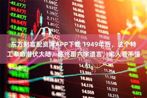 东方财富配资网APP下载 1949年后，这个特工奉命潜伏大陆，临终留六字遗言，家人看不懂