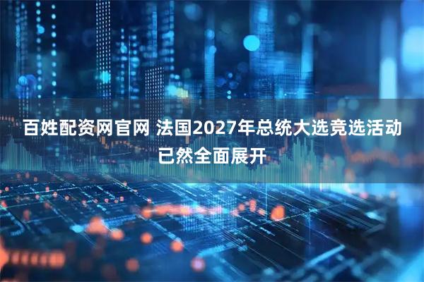 百姓配资网官网 法国2027年总统大选竞选活动已然全面展开