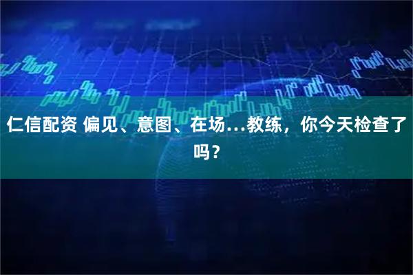 仁信配资 偏见、意图、在场…教练，你今天检查了吗？