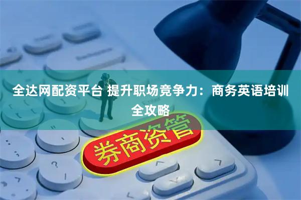 全达网配资平台 提升职场竞争力：商务英语培训全攻略