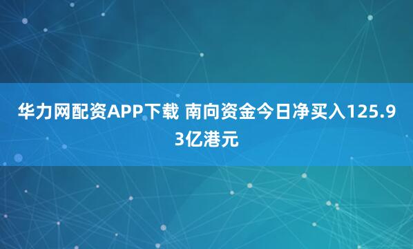 华力网配资APP下载 南向资金今日净买入125.93亿港元