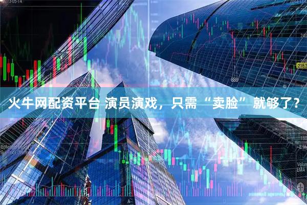 火牛网配资平台 演员演戏，只需 “卖脸” 就够了？